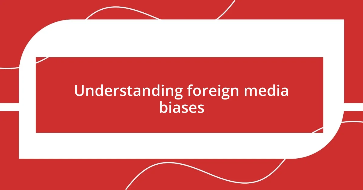 Understanding foreign media biases